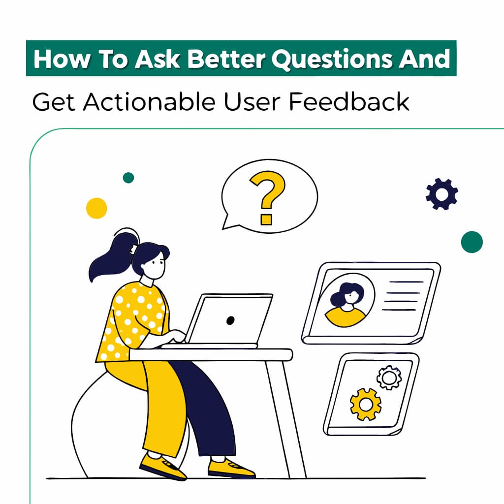 How to Ask Better Questions and Get Actionable User Feedback